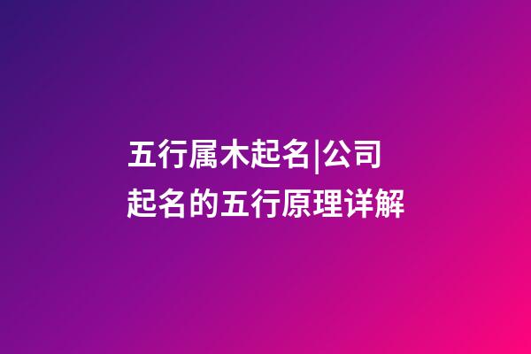 五行属木起名|公司起名的五行原理详解-第1张-公司起名-玄机派
